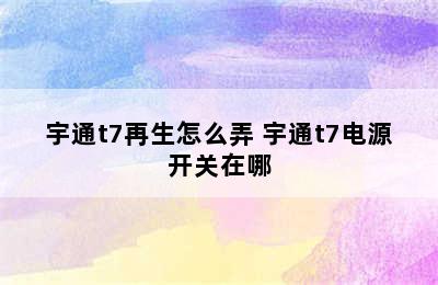 宇通t7再生怎么弄 宇通t7电源开关在哪